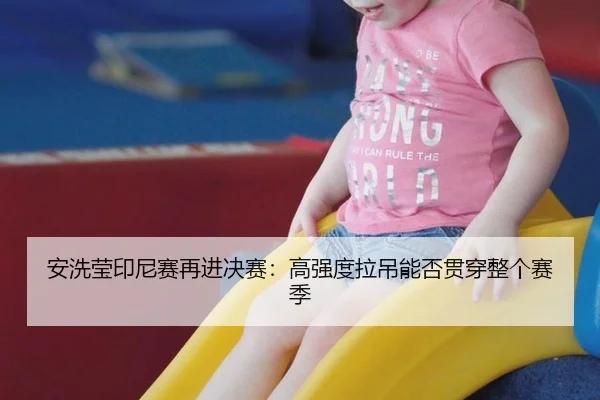 安洗莹印尼赛再进决赛：高强度拉吊能否贯穿整个赛季