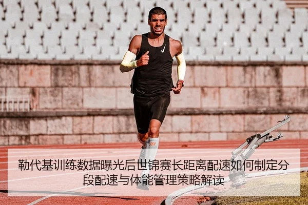 勒代基训练数据曝光后世锦赛长距离配速如何制定分段配速与体能管理策略解读