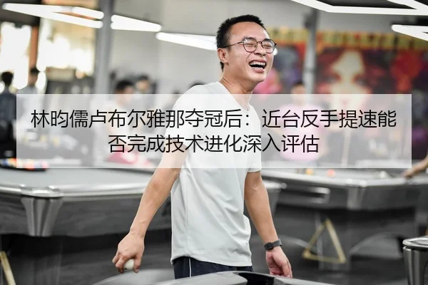 林昀儒卢布尔雅那夺冠后：近台反手提速能否完成技术进化深入评估